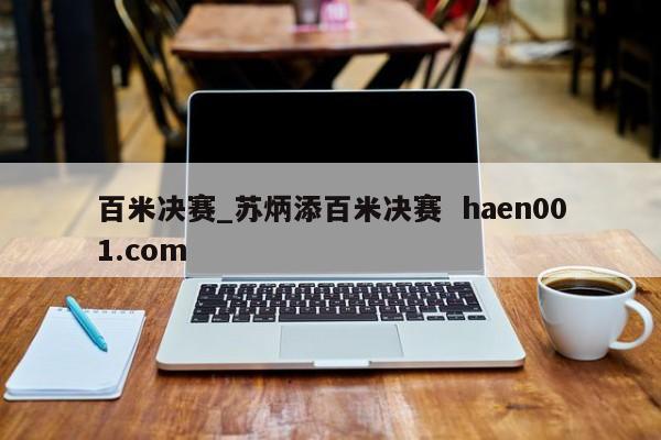 百米决赛_苏炳添百米决赛  haen001.com