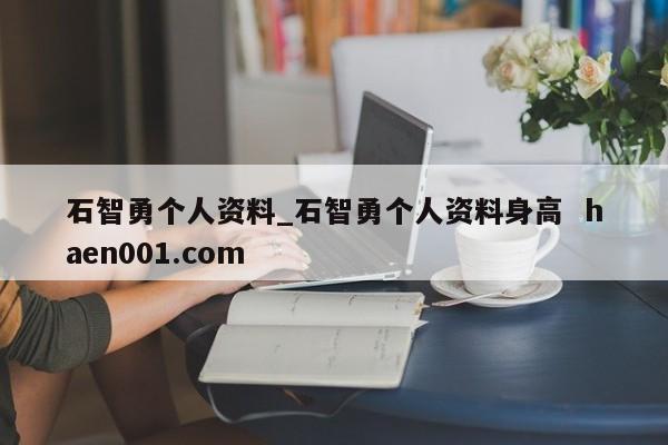 石智勇个人资料_石智勇个人资料身高  haen001.com