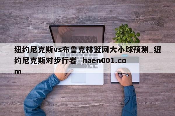 纽约尼克斯vs布鲁克林篮网大小球预测_纽约尼克斯对步行者  haen001.com