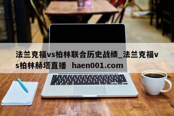法兰克福vs柏林联合历史战绩_法兰克福vs柏林赫塔直播  haen001.com