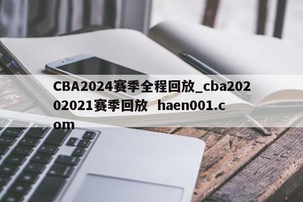 CBA2024赛季全程回放_cba20202021赛季回放  haen001.com