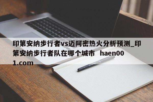 印第安纳步行者vs迈阿密热火分析预测_印第安纳步行者队在哪个城市  haen001.com