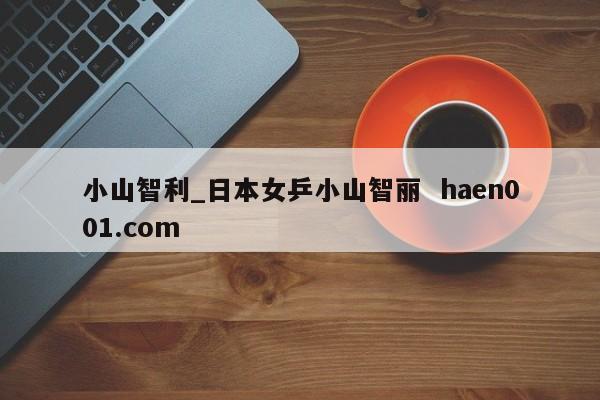 小山智利_日本女乒小山智丽  haen001.com