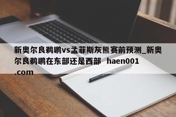 新奥尔良鹈鹕vs孟菲斯灰熊赛前预测_新奥尔良鹈鹕在东部还是西部  haen001.com