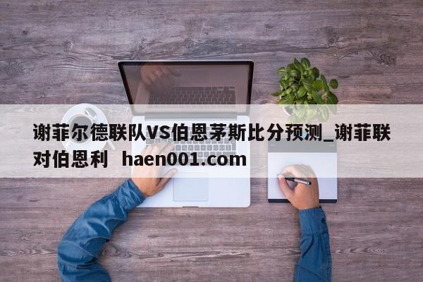 谢菲尔德联队VS伯恩茅斯比分预测_谢菲联对伯恩利  haen001.com