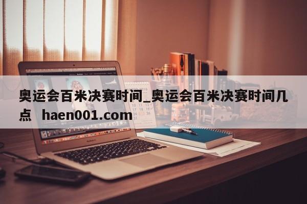 奥运会百米决赛时间_奥运会百米决赛时间几点  haen001.com