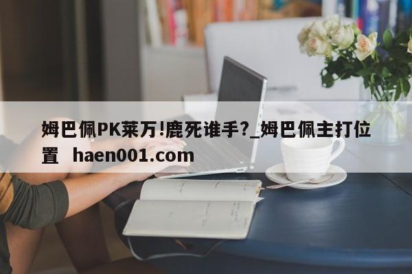 姆巴佩PK莱万!鹿死谁手?_姆巴佩主打位置  haen001.com