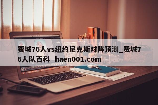 费城76人vs纽约尼克斯对阵预测_费城76人队百科  haen001.com