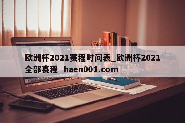 欧洲杯2021赛程时间表_欧洲杯2021全部赛程  haen001.com