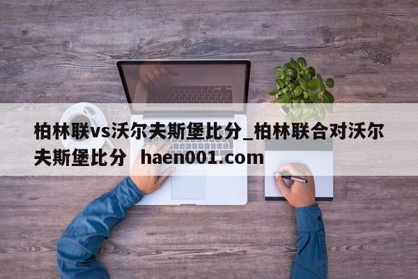 柏林联vs沃尔夫斯堡比分_柏林联合对沃尔夫斯堡比分  haen001.com