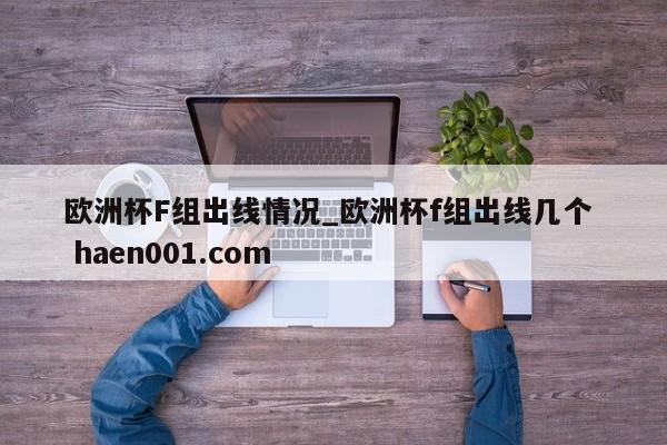 欧洲杯F组出线情况_欧洲杯f组出线几个  haen001.com