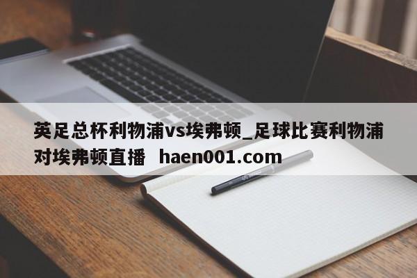 英足总杯利物浦vs埃弗顿_足球比赛利物浦对埃弗顿直播  haen001.com