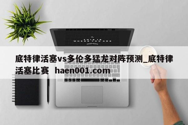 底特律活塞vs多伦多猛龙对阵预测_底特律活塞比赛 haen001.com