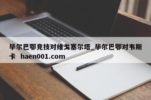 毕尔巴鄂竞技对维戈塞尔塔_毕尔巴鄂对韦斯卡 haen001.com