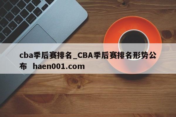 cba季后赛排名_CBA季后赛排名形势公布 haen001.com