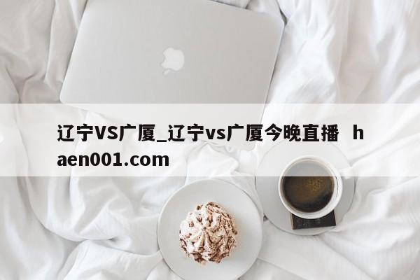 辽宁VS广厦_辽宁vs广厦今晚直播  haen001.com