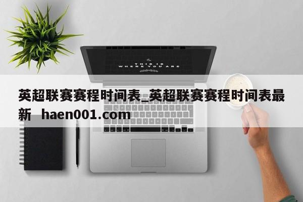 英超联赛赛程时间表_英超联赛赛程时间表最新  haen001.com