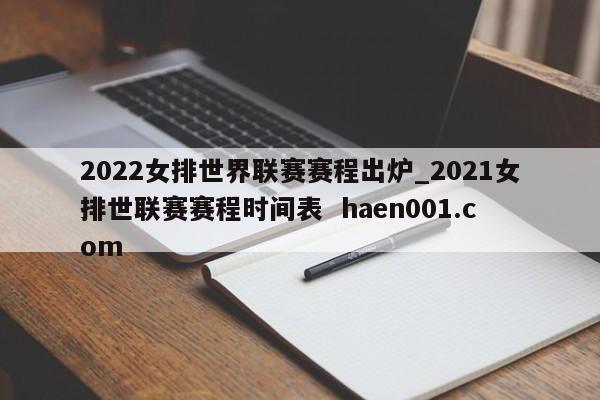 2022女排世界联赛赛程出炉_2021女排世联赛赛程时间表  haen001.com