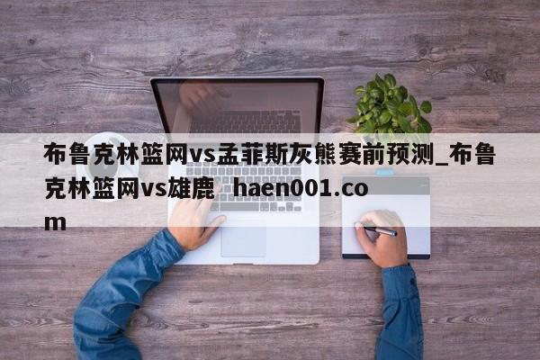 布鲁克林篮网vs孟菲斯灰熊赛前预测_布鲁克林篮网vs雄鹿  haen001.com