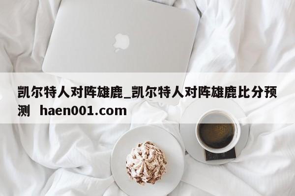 凯尔特人对阵雄鹿_凯尔特人对阵雄鹿比分预测  haen001.com