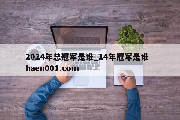 2024年总冠军是谁_14年冠军是谁  haen001.com