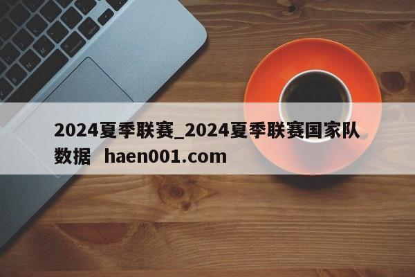 2024夏季联赛_2024夏季联赛国家队数据  haen001.com