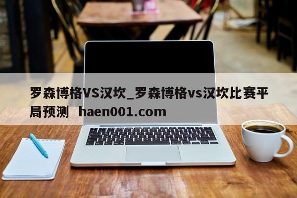 罗森博格VS汉坎_罗森博格vs汉坎比赛平局预测  haen001.com