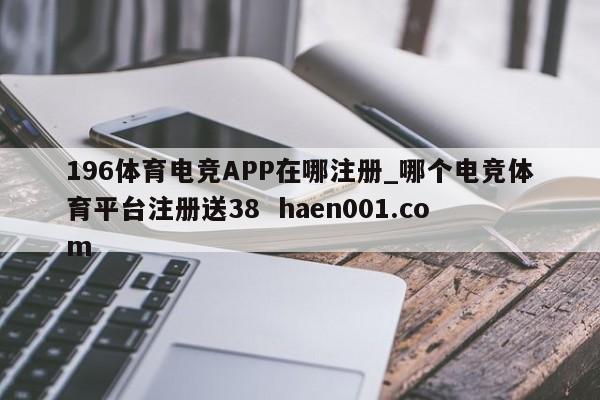 196体育电竞APP在哪注册_哪个电竞体育平台注册送38  haen001.com