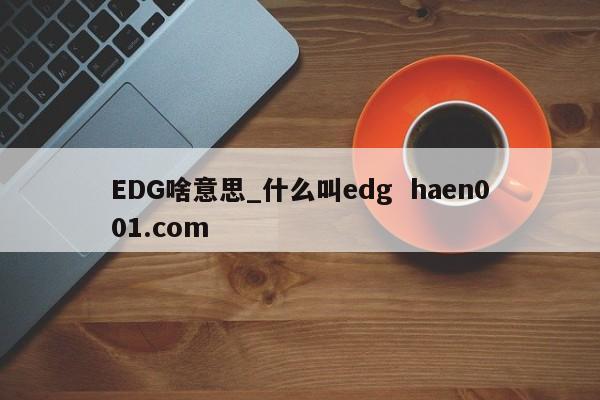 EDG啥意思_什么叫edg haen001.com