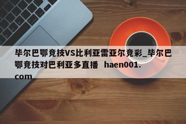 毕尔巴鄂竞技VS比利亚雷亚尔竞彩_毕尔巴鄂竞技对巴利亚多直播  haen001.com