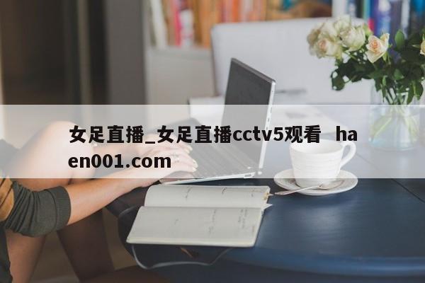 女足直播_女足直播cctv5观看 haen001.com