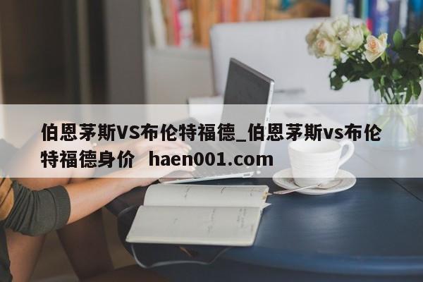 伯恩茅斯VS布伦特福德_伯恩茅斯vs布伦特福德身价  haen001.com