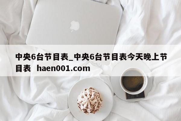 中央6台节目表_中央6台节目表今天晚上节目表  haen001.com