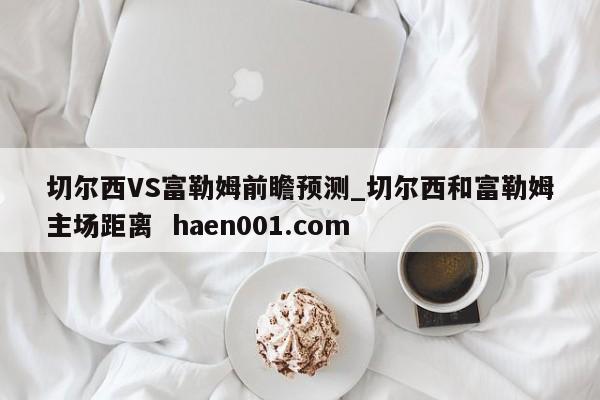 切尔西VS富勒姆前瞻预测_切尔西和富勒姆主场距离  haen001.com