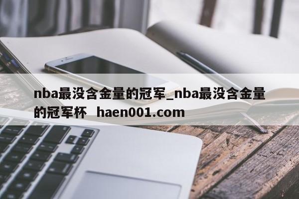nba最没含金量的冠军_nba最没含金量的冠军杯  haen001.com