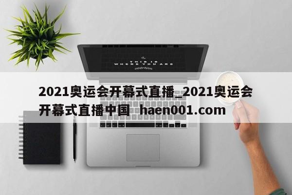 2021奥运会开幕式直播_2021奥运会开幕式直播中国  haen001.com