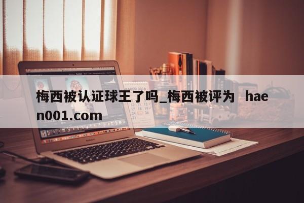 梅西被认证球王了吗_梅西被评为  haen001.com
