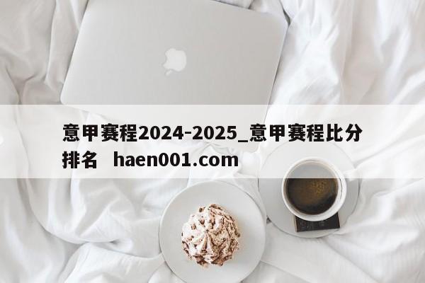意甲赛程2024-2025_意甲赛程比分排名  haen001.com