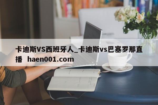 卡迪斯VS西班牙人_卡迪斯vs巴塞罗那直播  haen001.com
