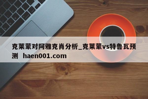 克莱蒙对阿雅克肖分析_克莱蒙vs特鲁瓦预测  haen001.com