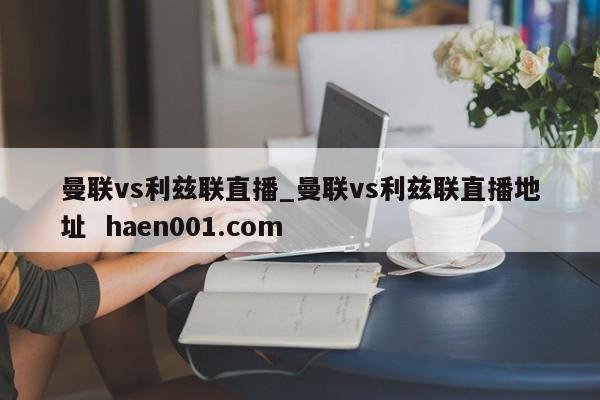 曼联vs利兹联直播_曼联vs利兹联直播地址  haen001.com