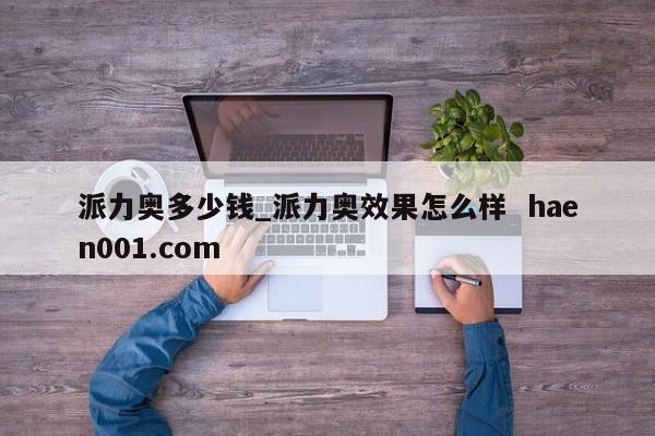 派力奥多少钱_派力奥效果怎么样  haen001.com