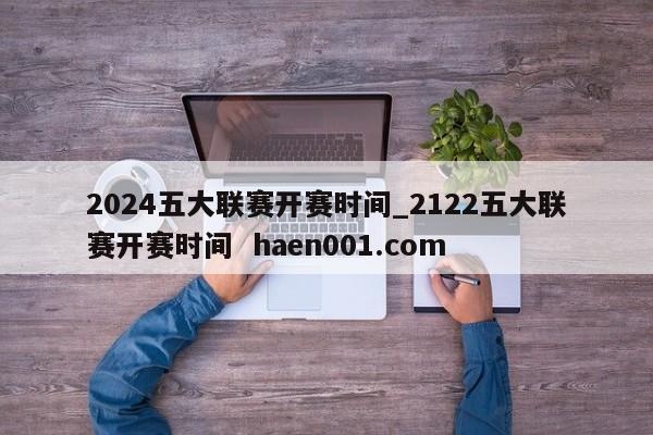 2024五大联赛开赛时间_2122五大联赛开赛时间  haen001.com
