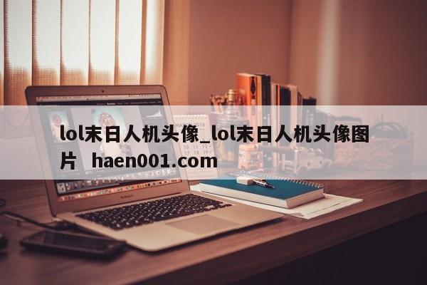 lol末日人机头像_lol末日人机头像图片  haen001.com