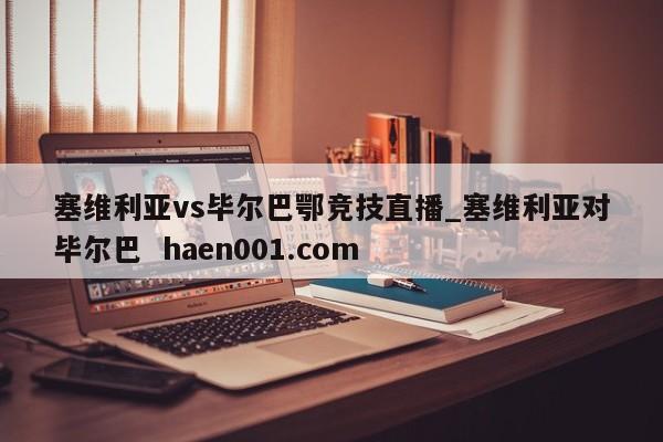塞维利亚vs毕尔巴鄂竞技直播_塞维利亚对毕尔巴  haen001.com