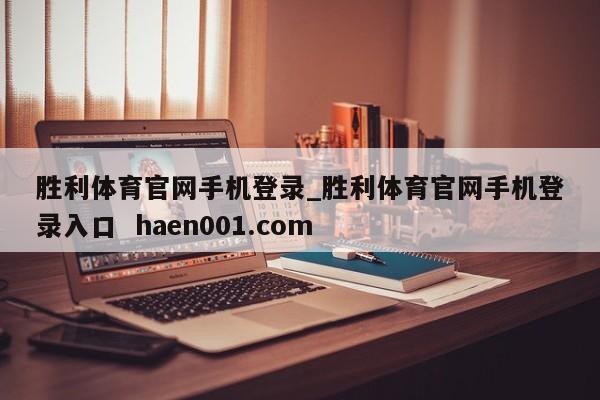 胜利体育官网手机登录_胜利体育官网手机登录入口  haen001.com
