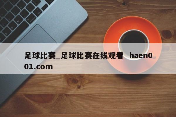足球比赛_足球比赛在线观看  haen001.com