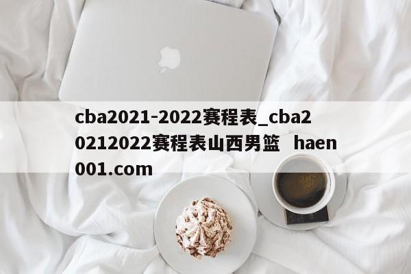 cba2021-2022赛程表_cba20212022赛程表山西男篮  haen001.com