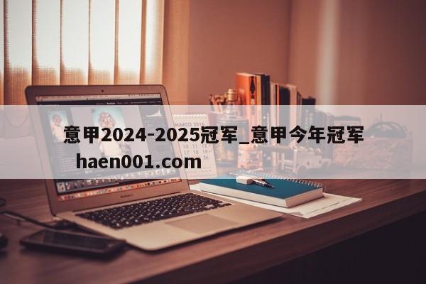 意甲2024-2025冠军_意甲今年冠军  haen001.com