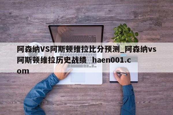 阿森纳VS阿斯顿维拉比分预测_阿森纳vs阿斯顿维拉历史战绩  haen001.com